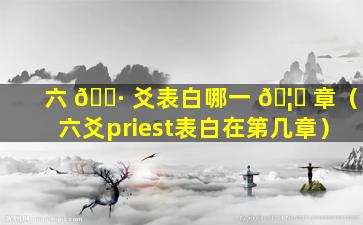 六 🕷 爻表白哪一 🦋 章（六爻priest表白在第几章）